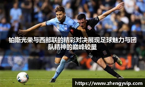 铂斯光荣与西部联的精彩对决展现足球魅力与团队精神的巅峰较量
