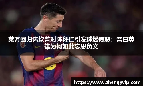 莱万回归诺坎普对阵拜仁引发球迷愤怒：昔日英雄为何如此忘恩负义
