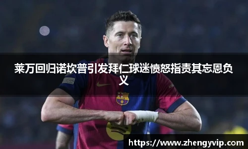 莱万回归诺坎普引发拜仁球迷愤怒指责其忘恩负义