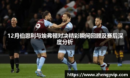 mk sports12月伯恩利与埃弗顿对决精彩瞬间回顾及赛后深度分析