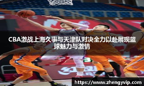 mk sportsCBA激战上海久事与天津队对决全力以赴展现篮球魅力与激情